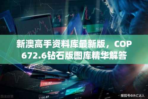 新澳高手资料库最新版,COP672.6钻石版图库精华解答