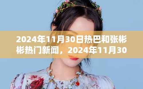 2024年11月30日热巴与张彬彬的热门新闻聚焦