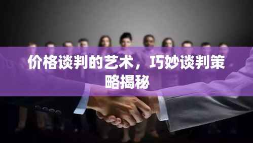 价格谈判的艺术,巧妙谈判策略揭秘