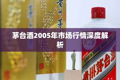 茅台酒2005年市场行情深度解析