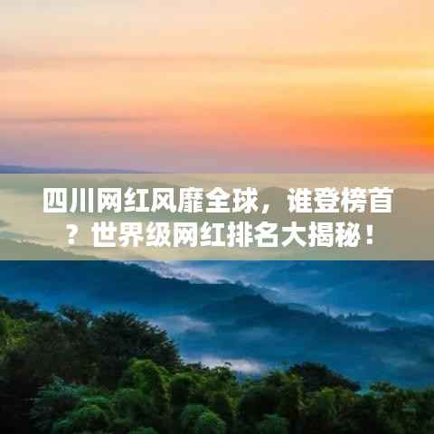 四川网红风靡全球,谁登榜首?世界级网红排名大揭秘!