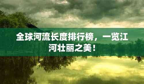 全球河流长度排行榜,一览江河壮丽之美!