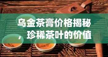 乌金茶膏价格揭秘,珍稀茶叶的价值之旅探索