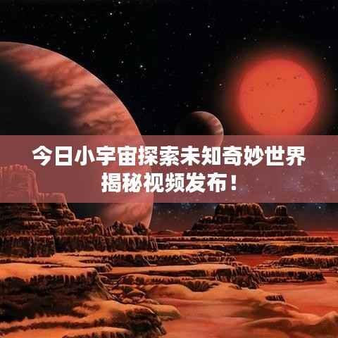 今日小宇宙探索未知奇妙世界揭秘视频发布!