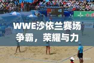 WWE沙依兰赛场争霸,荣耀与力量的巅峰对决!