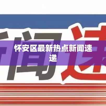 怀安区最新热点新闻速递