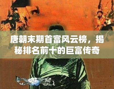 唐朝末期首富风云榜,揭秘排名前十的巨富传奇故事