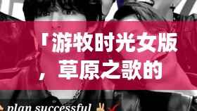 「游牧时光女版,草原之歌的柔情旋律,百度热推!」