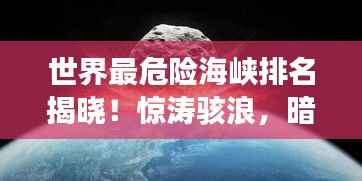 世界最危险海峡排名揭晓!惊涛骇浪,暗礁密布,你敢挑战吗?
