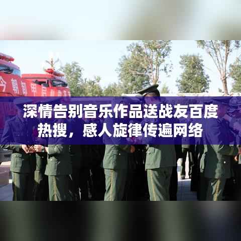深情告别音乐作品送战友百度热搜,感人旋律传遍网络