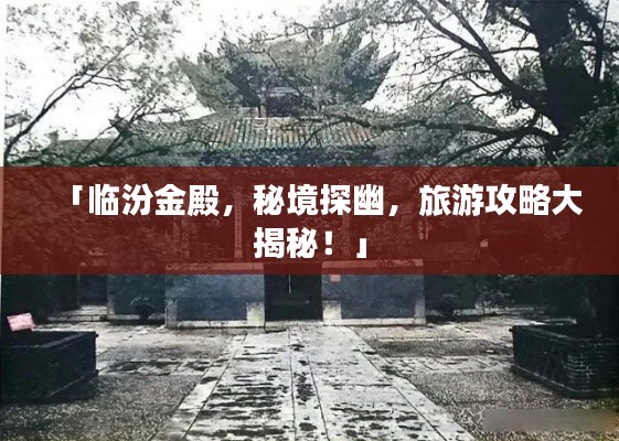 「临汾金殿,秘境探幽,旅游攻略大揭秘!」