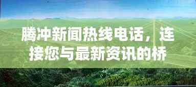 腾冲新闻热线电话,连接您与最新资讯的桥梁