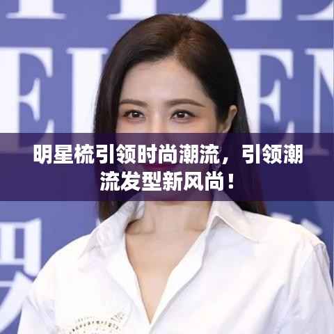 明星梳引领时尚潮流,引领潮流发型新风尚!