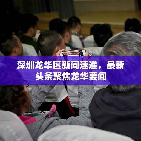 深圳龙华区新闻速递，最新头条聚焦龙华要闻