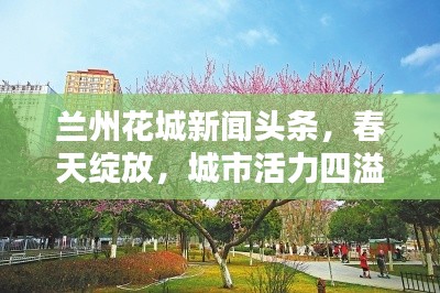 兰州花城新闻头条,春天绽放,城市活力四溢