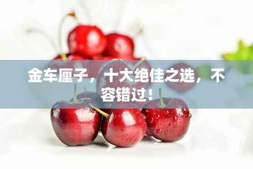 金车厘子,十大绝佳之选,不容错过!