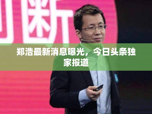 郑浩最新消息曝光，今日头条独家报道