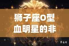 狮子座O型血明星的非凡魅力与独特个性风采